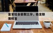 开云体育登录-包含皇家社会豪取三分，稳坐联赛榜首的词条