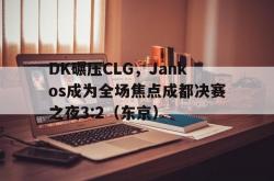 开云APP-DK碾压CLG，Jankos成为全场焦点成都决赛之夜3:2（东京）