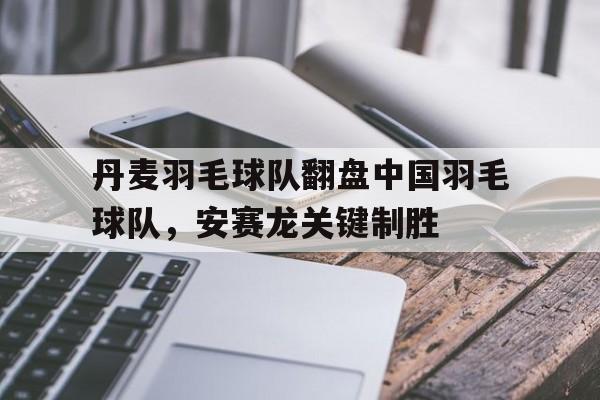 关于丹麦羽毛球队翻盘中国羽毛球队，安赛龙关键制胜的信息